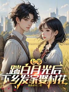 七零，踹白月光后下乡发家娶村花